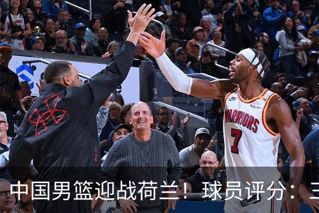 中国男篮迎战荷兰！球员评分：三人满分、五人合格、四人状态不佳