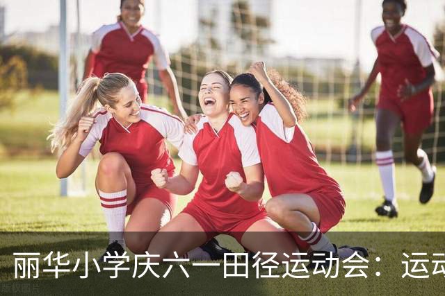 丽华小学庆六一田径运动会：运动点燃梦想，团结拼搏展风采