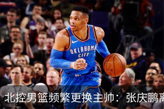 北控男篮频繁更换主帅：张庆鹏离任，三年内已有四位教练接管