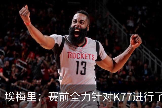 埃梅里：赛前全力针对K77进行了布置 我认为他完全有机会拿下金球