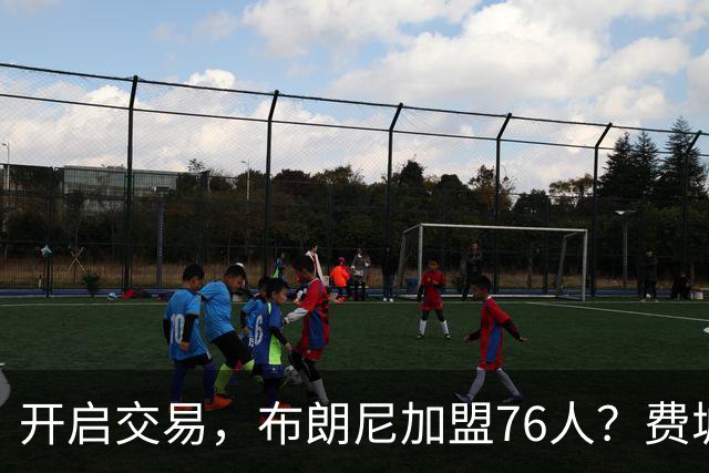 开启交易，布朗尼加盟76人？费城计划曝光，湖人官宣，詹姆斯支持