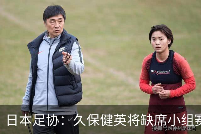 日本足协：久保健英将缺席小组赛第二轮 留在驻地治疗康复