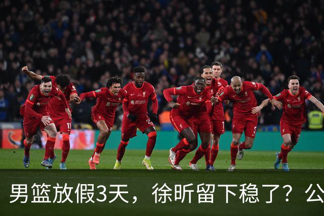 男篮放假3天，徐昕留下稳了？公开表态，郭士强欣慰，杜锋尴尬