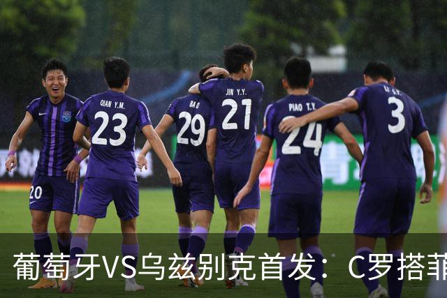 葡萄牙VS乌兹别克首发：C罗搭菲利克斯 B费配巴黎双星