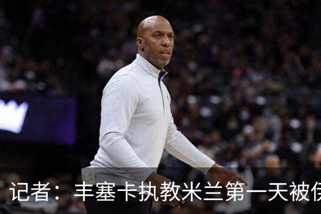 记者：丰塞卡执教米兰第一天被伊布赶出房间，后者与球员单独讲话