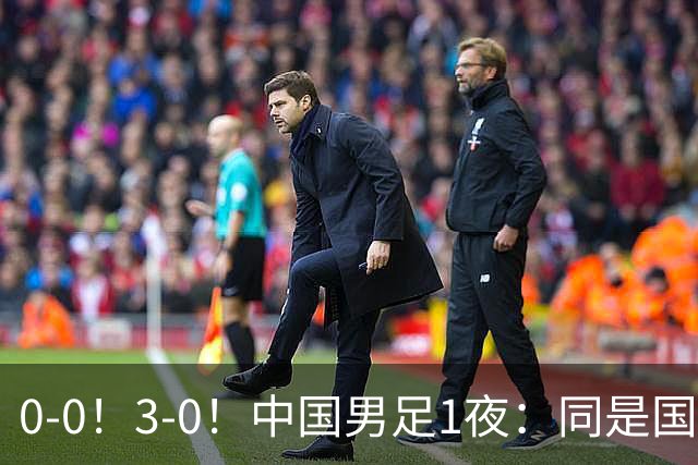 0-0！3-0！中国男足1夜：同是国家队，差距太大了？老大哥丢人了