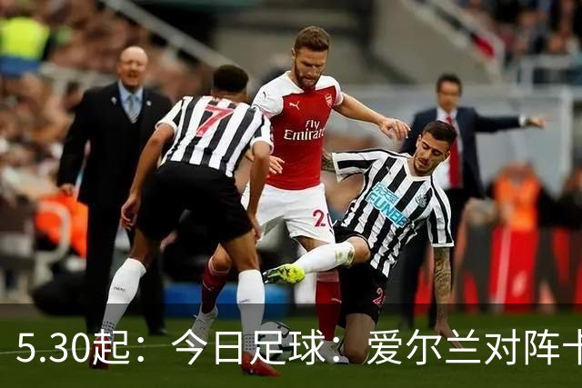 5.30起：今日足球：爱尔兰对阵卡塔尔、卡萨皮亚对阵托林斯