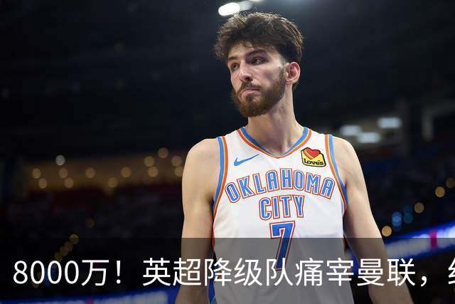 8000万！英超降级队痛宰曼联，红魔“抄底”不成反当冤大头