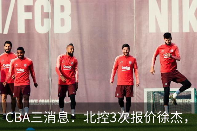 CBA三消息：北控3次报价徐杰，陈海涛回应，广东宏远签约首个外援